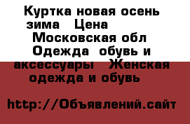 Куртка новая осень зима › Цена ­ 1 700 - Московская обл. Одежда, обувь и аксессуары » Женская одежда и обувь   